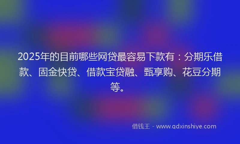 2025年的目前哪些网贷最容易下款有：分期乐借款、固金快贷、借款宝贷融、甄享购、花豆分期等。