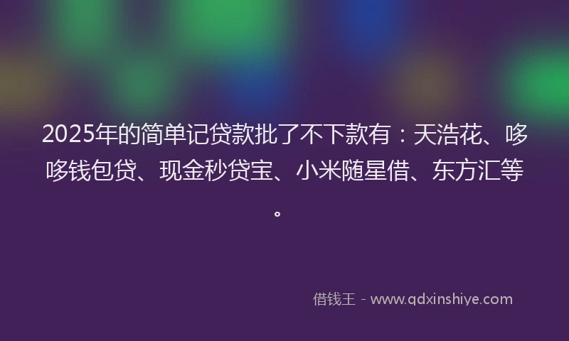 2025年的简单记贷款批了不下款有：天浩花、哆哆钱包贷、现金秒贷宝、小米随星借、东方汇等。