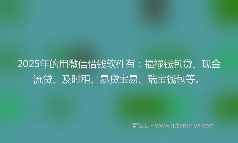 2025年的用微信借钱软件有：福禄钱包贷、现金流贷、及时租、易贷宝易、瑞宝钱包等。