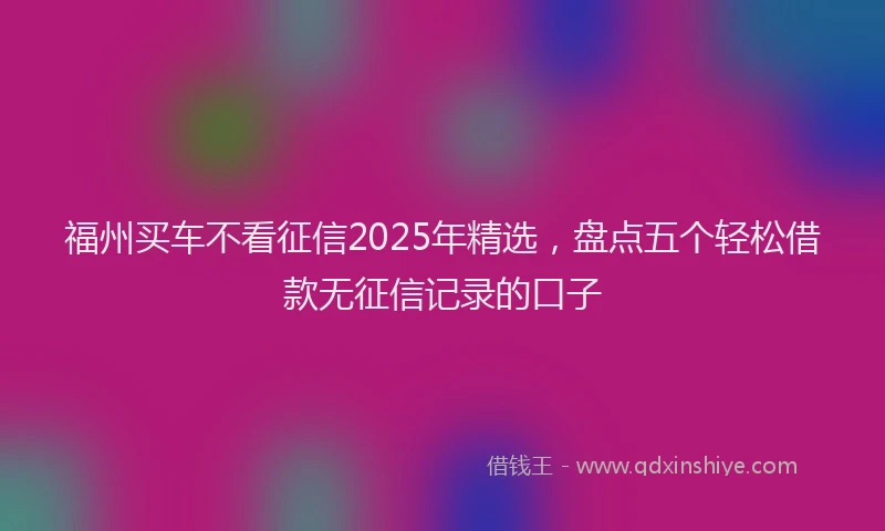 福州买车不看征信2025年精选，盘点五个轻松借款无征信记录的口子