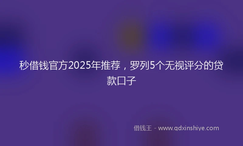 秒借钱官方2025年推荐，罗列5个无视评分的贷款口子