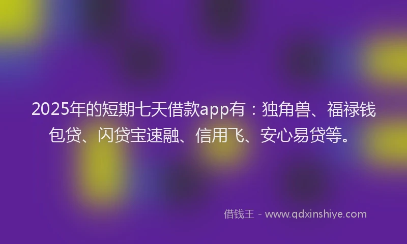 2025年的短期七天借款app有：独角兽、福禄钱包贷、闪贷宝速融、信用飞、安心易贷等。