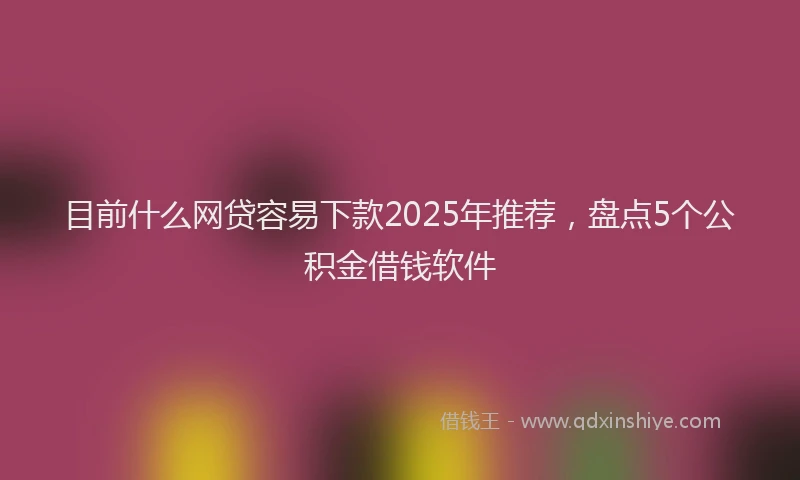 目前什么网贷容易下款2025年推荐，盘点5个公积金借钱软件