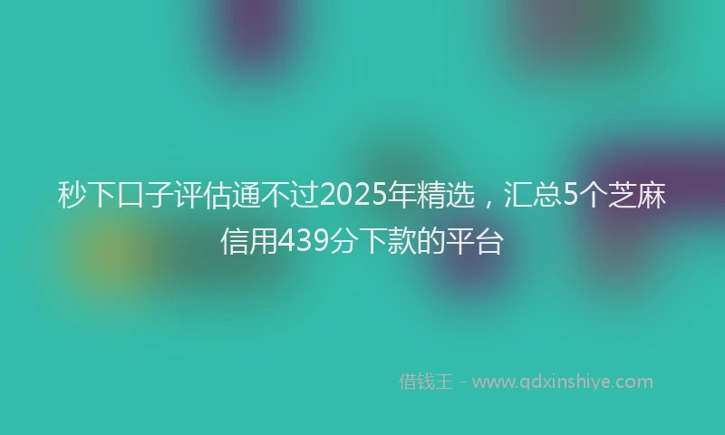 秒下口子评估通不过2025年精选，汇总5个芝麻信用439分下款的平台