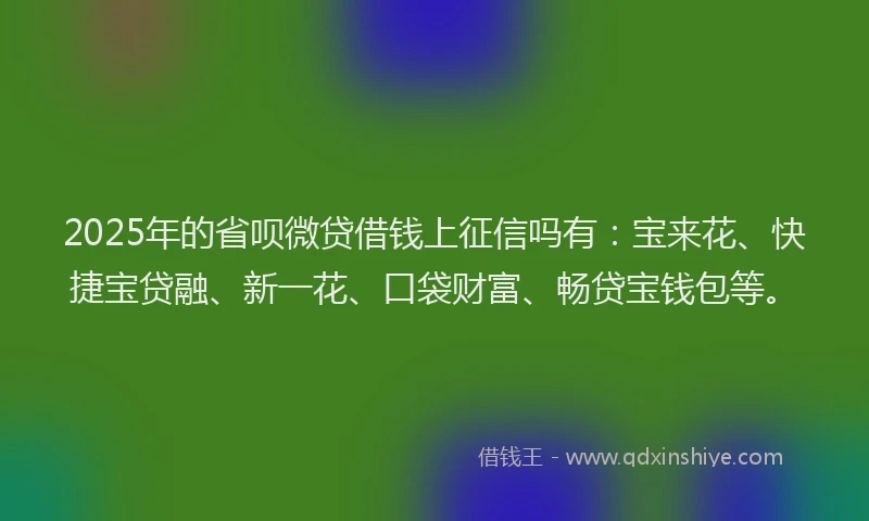 2025年的省呗微贷借钱上征信吗有：宝来花、快捷宝贷融、新一花、口袋财富、畅贷宝钱包等。