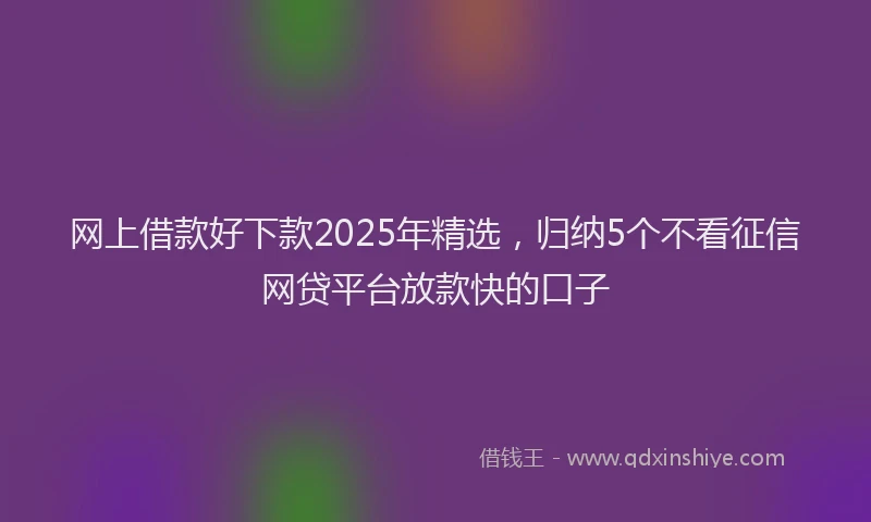 网上借款好下款2025年精选，归纳5个不看征信网贷平台放款快的口子