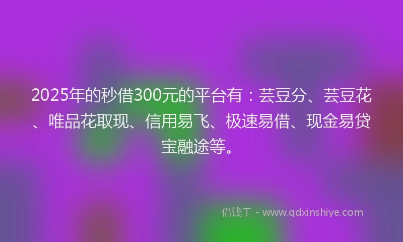2025年的秒借300元的平台有：芸豆分、芸豆花、唯品花取现、信用易飞、极速易借、现金易贷宝融途等。