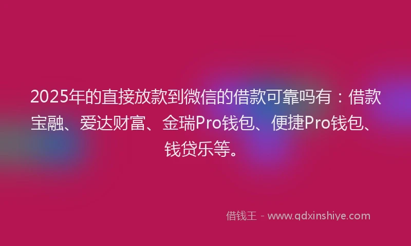 2025年的直接放款到微信的借款可靠吗有：借款宝融、爱达财富、金瑞Pro钱包、便捷Pro钱包、钱贷乐等。