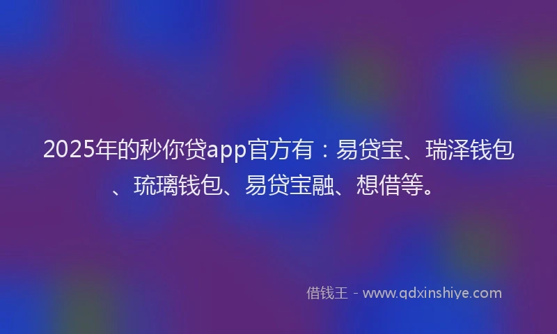 2025年的秒你贷app官方有：易贷宝、瑞泽钱包、琉璃钱包、易贷宝融、想借等。
