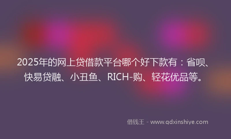 2025年的网上贷借款平台哪个好下款有：省呗、快易贷融、小丑鱼、RICH-购、轻花优品等。