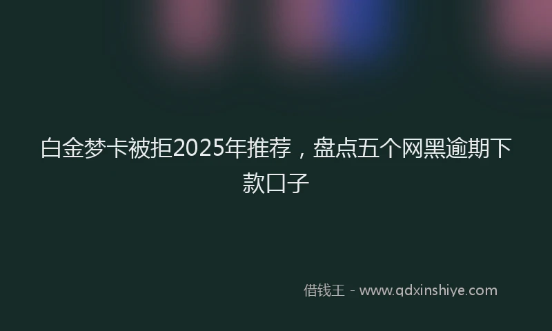 白金梦卡被拒2025年推荐，盘点五个网黑逾期下款口子