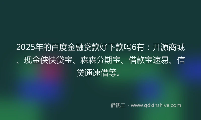 2025年的百度金融贷款好下款吗6有：开源商城、现金侠快贷宝、森森分期宝、借款宝速易、信贷通速借等。