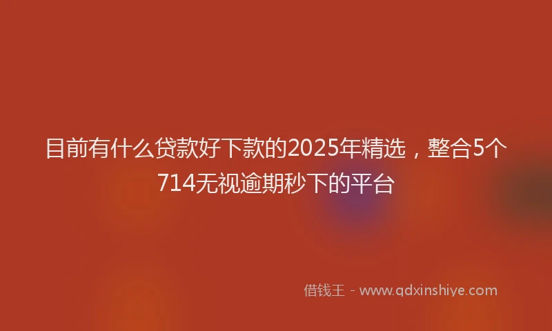 目前有什么贷款好下款的2025年精选，整合5个714无视逾期秒下的平台