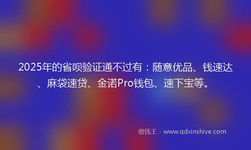 2025年的省呗验证通不过有：随意优品、钱速达、麻袋速贷、金诺Pro钱包、速下宝等。