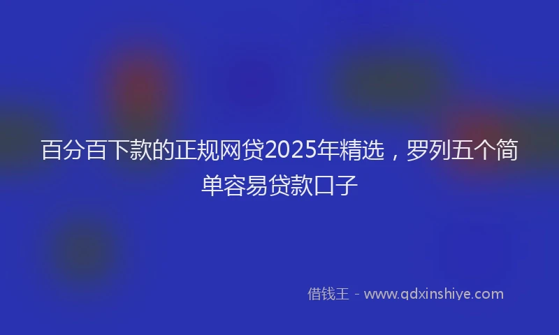 百分百下款的正规网贷2025年精选，罗列五个简单容易贷款口子
