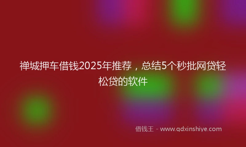禅城押车借钱2025年推荐，总结5个秒批网贷轻松贷的软件