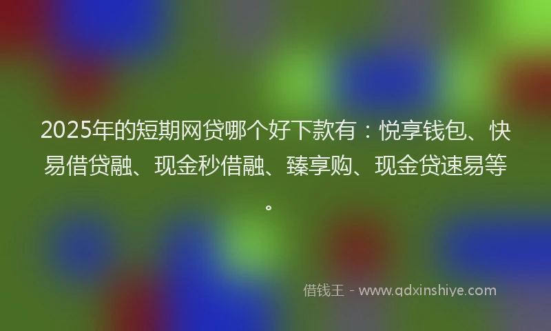 2025年的短期网贷哪个好下款有：悦享钱包、快易借贷融、现金秒借融、臻享购、现金贷速易等。