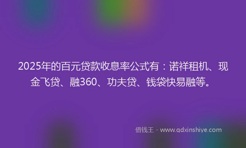 2025年的百元贷款收息率公式有：诺祥租机、现金飞贷、融360、功夫贷、钱袋快易融等。