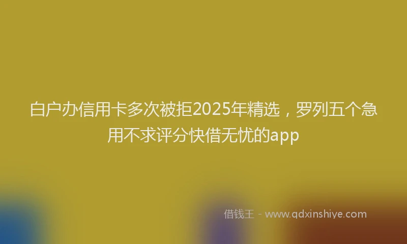 白户办信用卡多次被拒2025年精选，罗列五个急用不求评分快借无忧的app