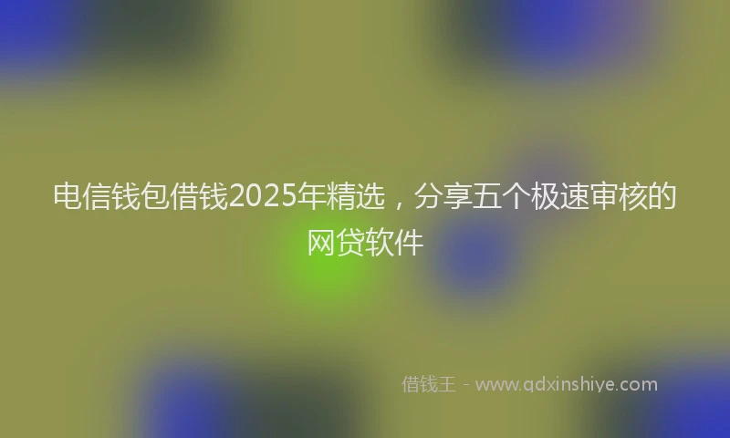 电信钱包借钱2025年精选，分享五个极速审核的网贷软件