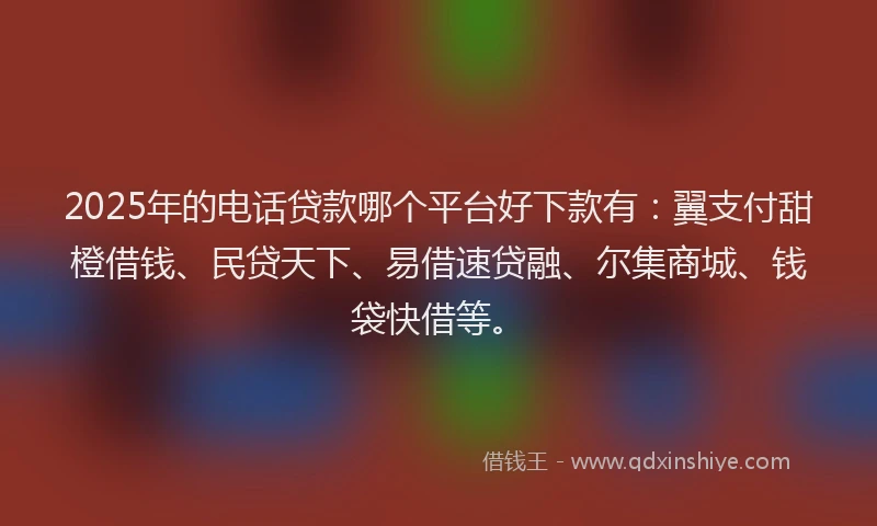 2025年的电话贷款哪个平台好下款有：翼支付甜橙借钱、民贷天下、易借速贷融、尔集商城、钱袋快借等。