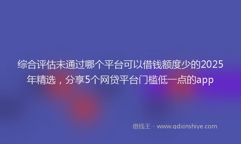 综合评估未通过哪个平台可以借钱额度少的2025年精选，分享5个网贷平台门槛低一点的app