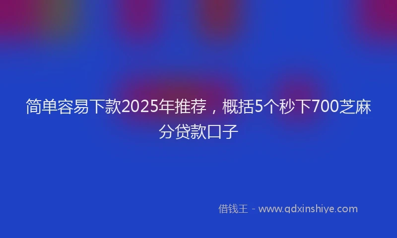 简单容易下款2025年推荐，概括5个秒下700芝麻分贷款口子
