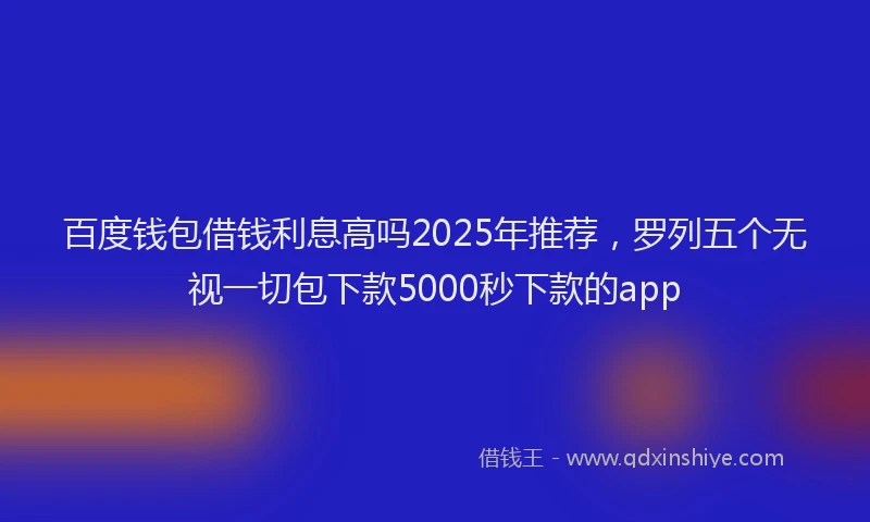 百度钱包借钱利息高吗2025年推荐，罗列五个无视一切包下款5000秒下款的app