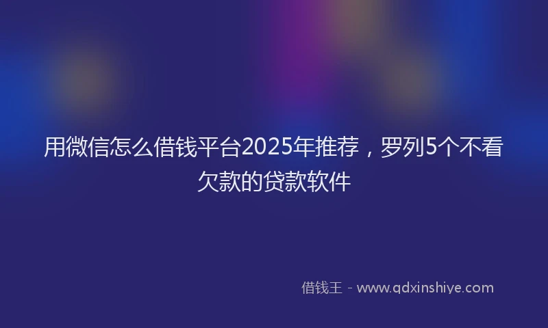 用微信怎么借钱平台2025年推荐，罗列5个不看欠款的贷款软件