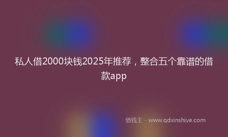 私人借2000块钱2025年推荐，整合五个靠谱的借款app