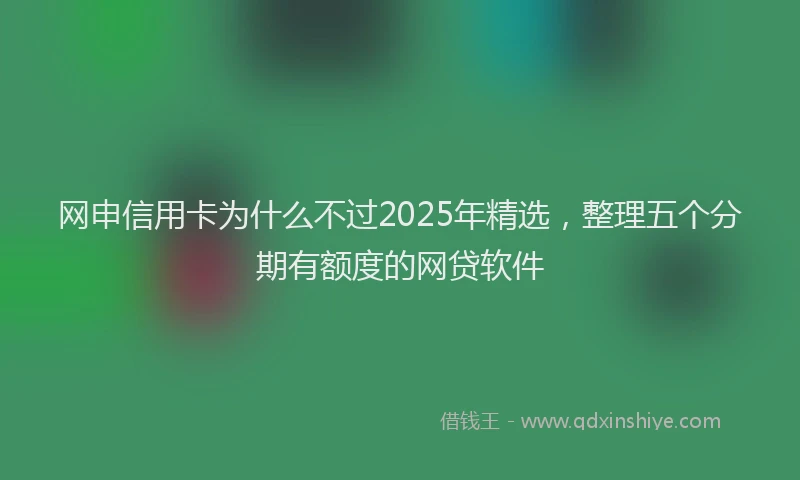 网申信用卡为什么不过2025年精选，整理五个分期有额度的网贷软件