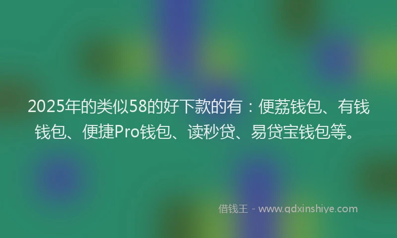 2025年的类似58的好下款的有：便荔钱包、有钱钱包、便捷Pro钱包、读秒贷、易贷宝钱包等。