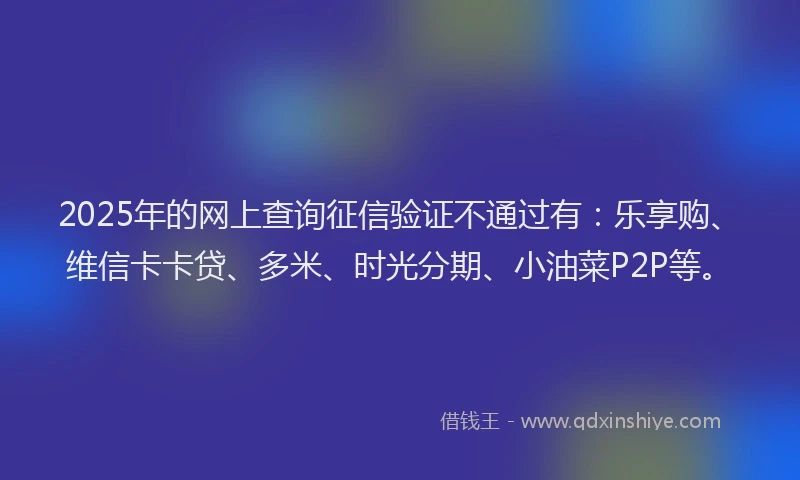 2025年的网上查询征信验证不通过有：乐享购、维信卡卡贷、多米、时光分期、小油菜P2P等。