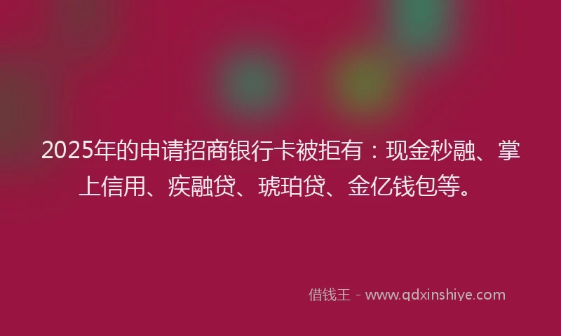 2025年的申请招商银行卡被拒有：现金秒融、掌上信用、疾融贷、琥珀贷、金亿钱包等。