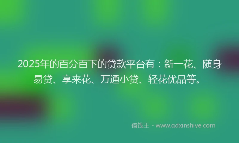 2025年的百分百下的贷款平台有：新一花、随身易贷、享来花、万通小贷、轻花优品等。