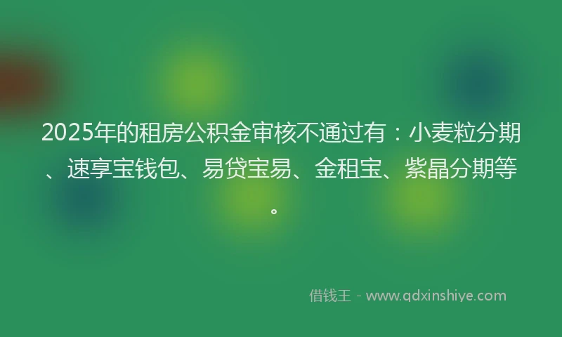 2025年的租房公积金审核不通过有：小麦粒分期、速享宝钱包、易贷宝易、金租宝、紫晶分期等。