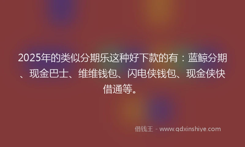 2025年的类似分期乐这种好下款的有：蓝鲸分期、现金巴士、维维钱包、闪电侠钱包、现金侠快借通等。