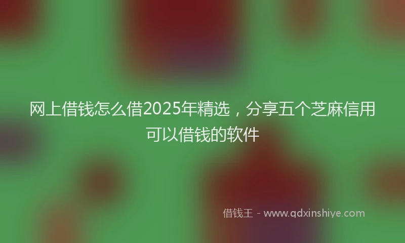 网上借钱怎么借2025年精选，分享五个芝麻信用可以借钱的软件