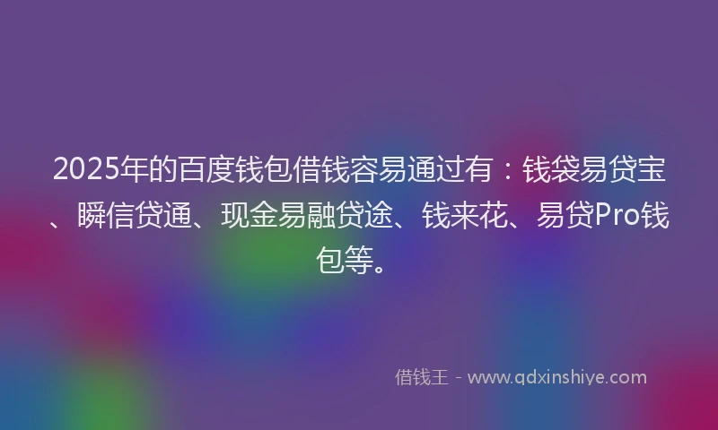 2025年的百度钱包借钱容易通过有：钱袋易贷宝、瞬信贷通、现金易融贷途、钱来花、易贷Pro钱包等。