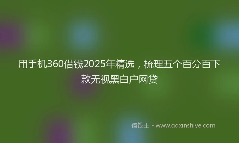用手机360借钱2025年精选，梳理五个百分百下款无视黑白户网贷