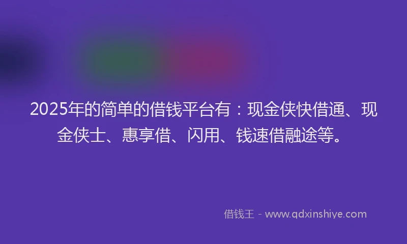 2025年的简单的借钱平台有：现金侠快借通、现金侠士、惠享借、闪用、钱速借融途等。