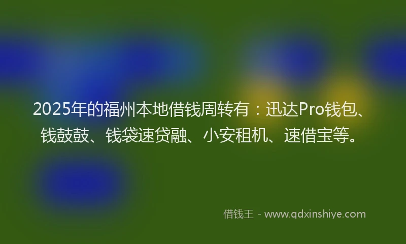2025年的福州本地借钱周转有：迅达Pro钱包、钱鼓鼓、钱袋速贷融、小安租机、速借宝等。