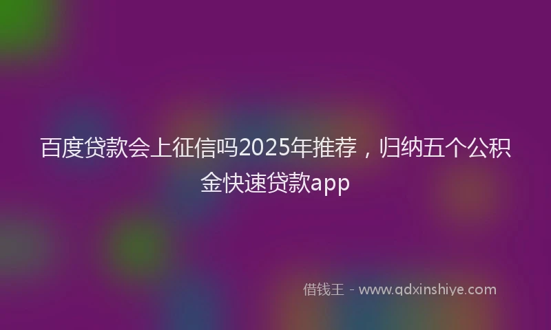 百度贷款会上征信吗2025年推荐，归纳五个公积金快速贷款app