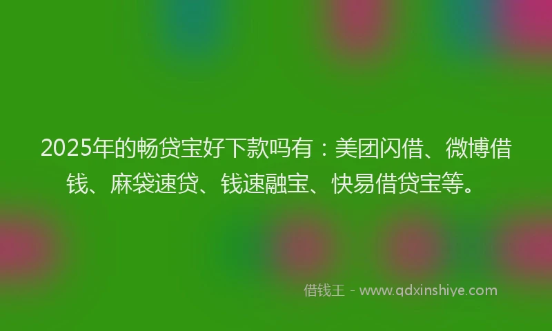 2025年的畅贷宝好下款吗有：美团闪借、微博借钱、麻袋速贷、钱速融宝、快易借贷宝等。