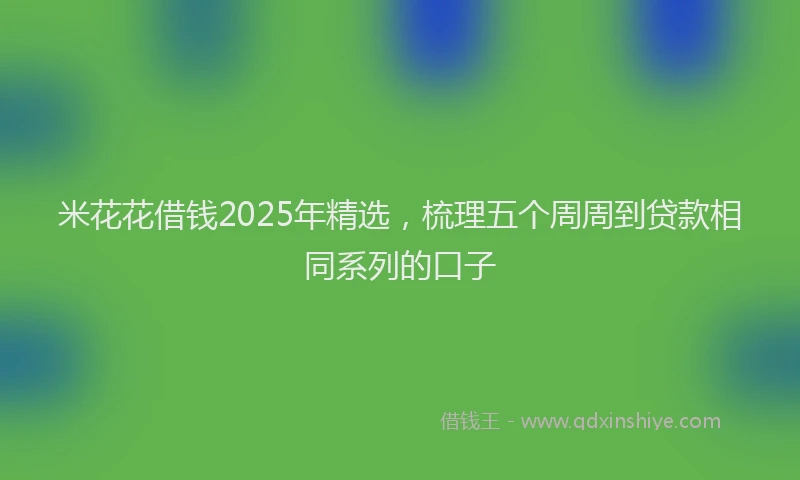 米花花借钱2025年精选，梳理五个周周到贷款相同系列的口子