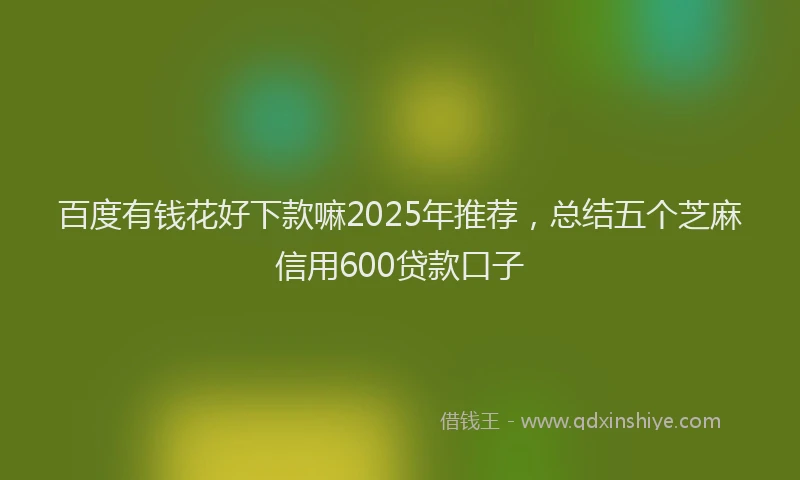 百度有钱花好下款嘛2025年推荐，总结五个芝麻信用600贷款口子