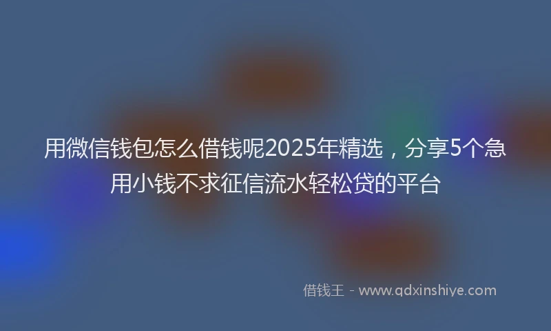 用微信钱包怎么借钱呢2025年精选，分享5个急用小钱不求征信流水轻松贷的平台