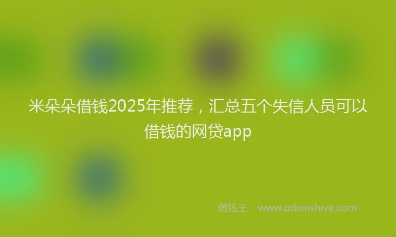 米朵朵借钱2025年推荐，汇总五个失信人员可以借钱的网贷app
