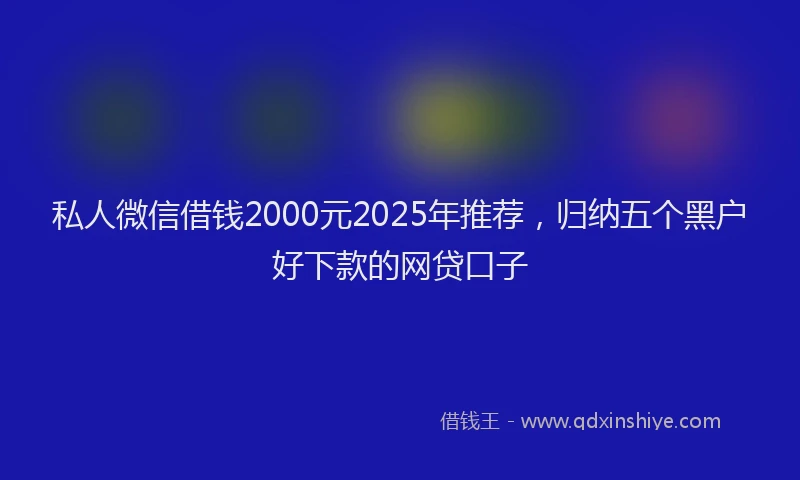 私人微信借钱2000元2025年推荐，归纳五个黑户好下款的网贷口子