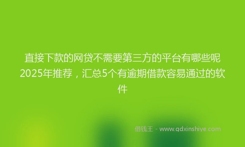 直接下款的网贷不需要第三方的平台有哪些呢2025年推荐，汇总5个有逾期借款容易通过的软件